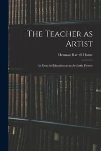 Cover image for The Teacher as Artist; an Essay in Education as an Aesthetic Process