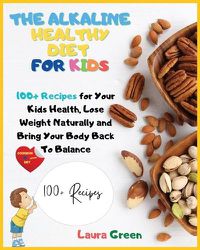 Cover image for The Alkaline Healthy Diet for Kids: 100+ Recipes for Your Health, To Lose Weight Naturally and Bring Your Body Back To Balance