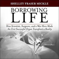 Cover image for Borrowing Life: How Scientists, Surgeons, and a War Hero Made the First Successful Organ Transplant a Reality