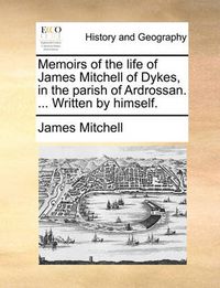 Cover image for Memoirs of the Life of James Mitchell of Dykes, in the Parish of Ardrossan. ... Written by Himself.