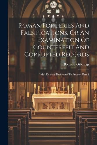 Roman Forgeries And Falsifications, Or An Examination Of Counterfeit And Corrupted Records