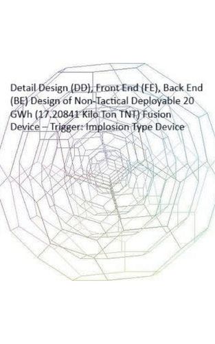 Cover image for Detail Design (DD), Front End (FE), Back End (BE) Design of Non-Tactical Deployable 20 GWh (17.20841 Kilo Ton TNT) Fusion Device - Trigger
