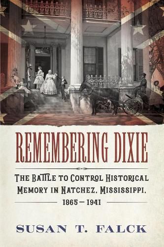 Cover image for Remembering Dixie: The Battle to Control Historical Memory in Natchez, Mississippi, 1865-1941