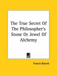 Cover image for The True Secret of the Philosopher's Stone or Jewel of Alchemy