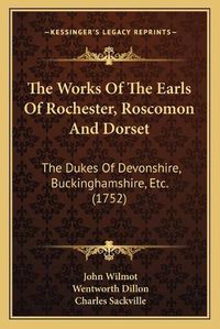 Cover image for The Works of the Earls of Rochester, Roscomon and Dorset the Works of the Earls of Rochester, Roscomon and Dorset: The Dukes of Devonshire, Buckinghamshire, Etc. (1752) the Dukes of Devonshire, Buckinghamshire, Etc. (1752)