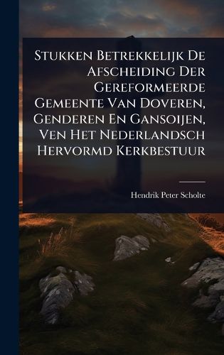 Cover image for Stukken Betrekkelijk De Afscheiding Der Gereformeerde Gemeente Van Doveren, Genderen En Gansoijen, Ven Het Nederlandsch Hervormd Kerkbestuur
