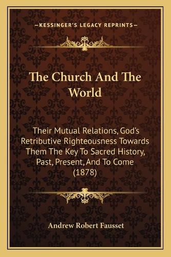 Cover image for The Church and the World: Their Mutual Relations, God's Retributive Righteousness Towards Them the Key to Sacred History, Past, Present, and to Come (1878)