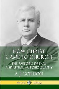 Cover image for How Christ Came to Church: the Pastor's Dream; A Spiritual Autobiography