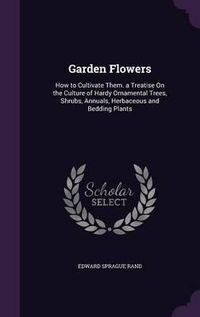 Cover image for Garden Flowers: How to Cultivate Them. a Treatise on the Culture of Hardy Ornamental Trees, Shrubs, Annuals, Herbaceous and Bedding Plants