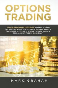 Cover image for Options Trading: 7 Golden Beginners Strategies to Start Trading Options Like a PRO! Perfect Guide to Learn Basics & Tactics for Investing in Stocks, Futures, Binary & Bonds. Create Passive Income Fast