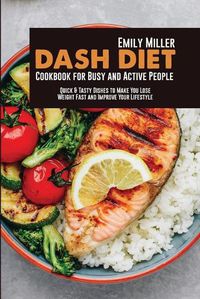 Cover image for Dash Diet Cookbook for Busy and Active People: Quick & Tasty Dishes to Make You Lose Weight Fast and Improve Your Lifestyle