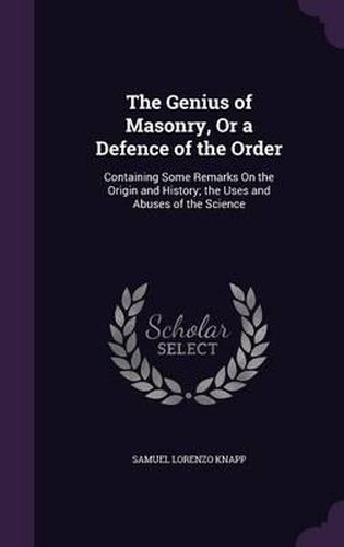 The Genius of Masonry, or a Defence of the Order: Containing Some Remarks on the Origin and History; The Uses and Abuses of the Science