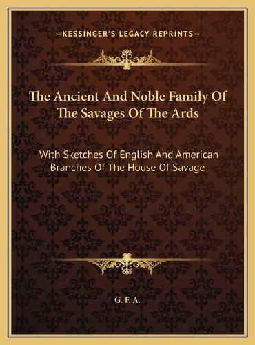 Cover image for The Ancient and Noble Family of the Savages of the ARDS: With Sketches of English and American Branches of the House of Savage