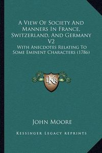 Cover image for A View of Society and Manners in France, Switzerland, and Germany V2: With Anecdotes Relating to Some Eminent Characters (1786)