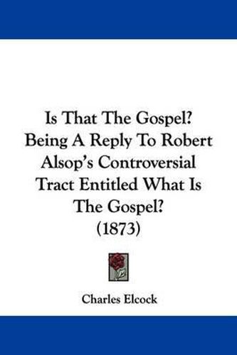 Cover image for Is That The Gospel? Being A Reply To Robert Alsop's Controversial Tract Entitled What Is The Gospel? (1873)