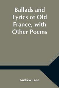 Cover image for Ballads and Lyrics of Old France, with Other Poems