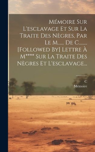 Cover image for Memoire Sur L'esclavage Et Sur La Traite Des Negres, Par Le M...... De C........ [followed By] Lettre A M**** Sur La Traite Des Negres Et L'esclavage...