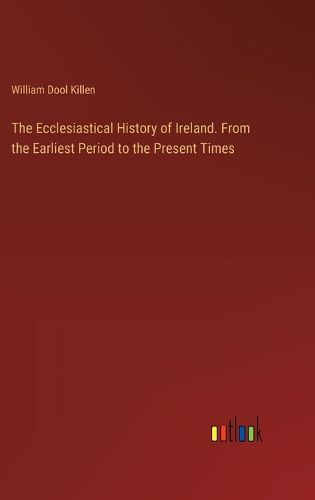 The Ecclesiastical History of Ireland. From the Earliest Period to the Present Times