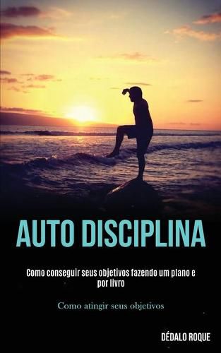 Cover image for Auto disciplina: Como conseguir seus objetivos fazendo um plano e por livro (Como atingir seus objetivos)