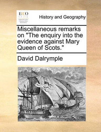 Miscellaneous Remarks on \"The Enquiry Into the Evidence Against Mary Queen of Scots.\"