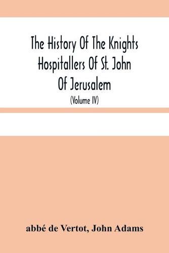 The History Of The Knights Hospitallers Of St. John Of Jerusalem: Styled Afterwards, The Knights Of Rhodes, And At Present, The Knights Of Malta (Volume Iv)