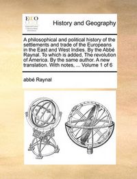 Cover image for A Philosophical and Political History of the Settlements and Trade of the Europeans in the East and West Indies. by the ABBE Raynal. to Which Is Added, the Revolution of America. by the Same Author. a New Translation. with Notes, ... Volume 1 of 6