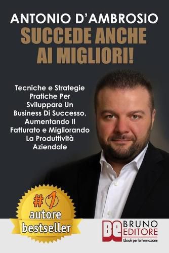 Cover image for Succede Anche Ai Migliori!: Tecniche e Strategie Pratiche Per Sviluppare Un Business Di Successo, Aumentando Il Fatturato e Migliorando La Produttivita Aziendale