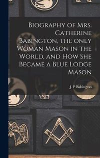 Cover image for Biography of Mrs. Catherine Babington, the Only Woman Mason in the World, and How She Became a Blue Lodge Mason