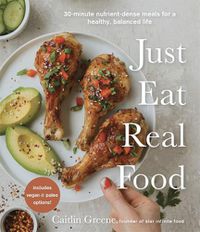Cover image for Just Eat Real Food: 30-Minute Nutrient-Dense Meals for a Healthy, Balanced Life