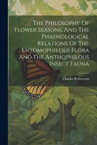 Cover image for The Philosophy Of Flower Seasons, And The Phaenological Relations Of The Entomophilous Flora And The Anthophilous Insect Fauna