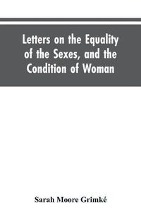 Cover image for Letters on the Equality of the Sexes, and the Condition of Woman: Addressed to Mary S. Parker