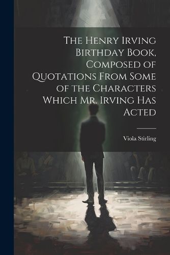 Cover image for The Henry Irving Birthday Book, Composed of Quotations From Some of the Characters Which Mr. Irving Has Acted