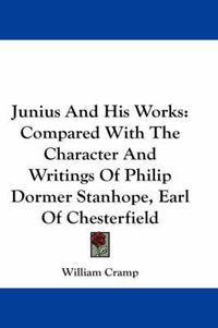 Cover image for Junius and His Works: Compared with the Character and Writings of Philip Dormer Stanhope, Earl of Chesterfield