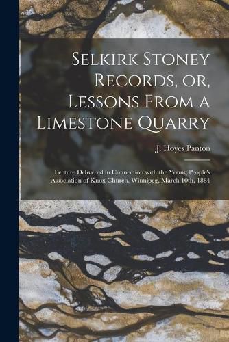 Cover image for Selkirk Stoney Records, or, Lessons From a Limestone Quarry [microform]: Lecture Delivered in Connection With the Young People's Association of Knox Church, Winnipeg, March 10th, 1884
