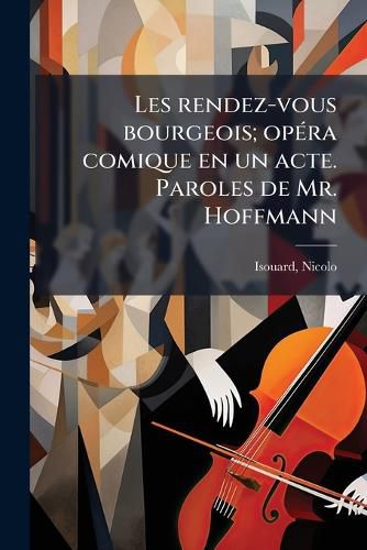 Cover image for Les Rendez-Vous Bourgeois; Op Ra Comique En Un Acte. Paroles de Mr. Hoffmann
