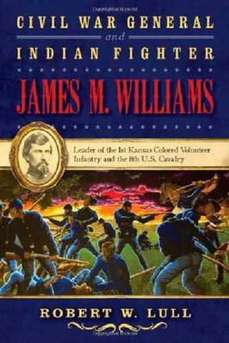 Cover image for Civil War General and Indian Fighter James M. Williams: Leader of the 1st Kansas Colored Volunteer Infantry and the 8th U.S. Cavalry