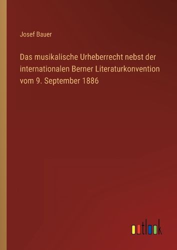 Cover image for Das musikalische Urheberrecht nebst der internationalen Berner Literaturkonvention vom 9. September 1886