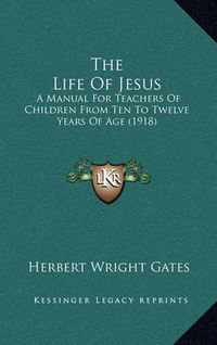 Cover image for The Life of Jesus: A Manual for Teachers of Children from Ten to Twelve Years of Age (1918)