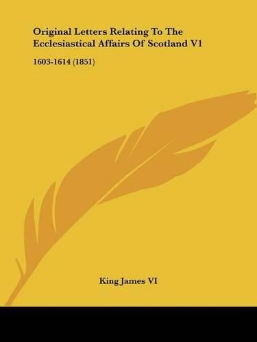 Cover image for Original Letters Relating To The Ecclesiastical Affairs Of Scotland V1: 1603-1614 (1851)