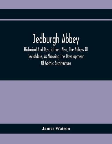 Jedburgh Abbey: Historical And Descriptive: Also, The Abbeys Of Teviotdale, As Showing The Development Of Gothic Architecture