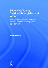 Cover image for Educating Young Children through Natural Water: How to use coastlines, rivers and lakes to promote learning and development