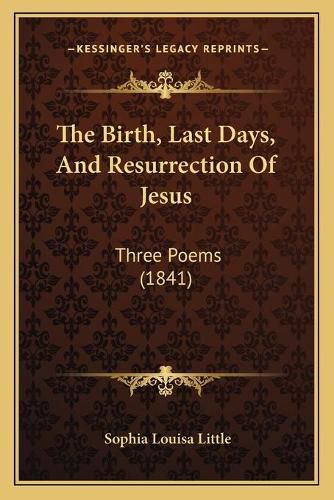 Cover image for The Birth, Last Days, and Resurrection of Jesus: Three Poems (1841)