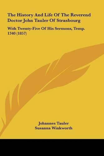 Cover image for The History and Life of the Reverend Doctor John Tauler of Strasbourg: With Twenty-Five of His Sermons, Temp. 1340 (1857)