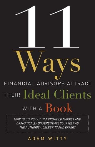 Cover image for 11 Ways Financial Advisors Attract Their Ideal Clients with a Book: How to Stand Out in a Crowded Market and Dramatically Differentiate Yourself as the Authority, Celebrity and Expert