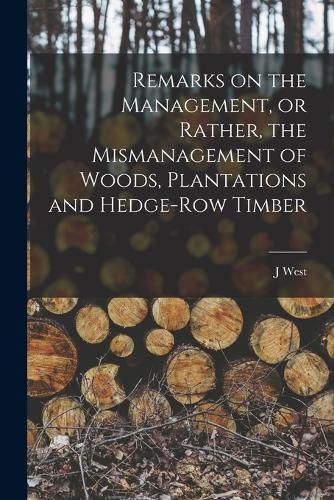 Cover image for Remarks on the Management, or Rather, the Mismanagement of Woods, Plantations and Hedge-row Timber