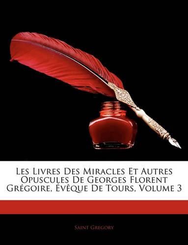 Les Livres Des Miracles Et Autres Opuscules de Georges Florent Gregoire, Eveque de Tours, Volume 3