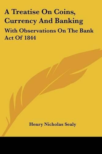 A Treatise on Coins, Currency and Banking: With Observations on the Bank Act of 1844