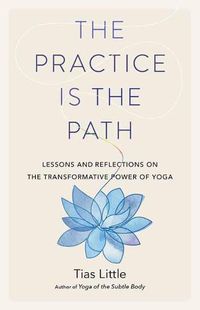 Cover image for The Practice Is the Path: Lessons and Reflections on the Transformative Power of Yoga