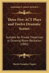 Cover image for Three Five-ACT Plays and Twelve Dramatic Scenes: Suitable for Private Theatricals or Drawing-Room Recitation (1882)