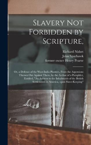 Slavery Not Forbidden by Scripture,: or, a Defence of the West-India Planters, From the Aspersions Thrown out Against Them, by the Author of a Pamphlet, Entitled, An Address to the Inhabitants of the British Settlements in America, Upon Slave-keeping